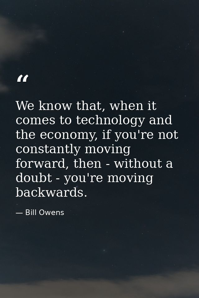 We know that, when it comes to technology and the economy, if you're not constantly moving forward, then - without a dou — Bill Owens