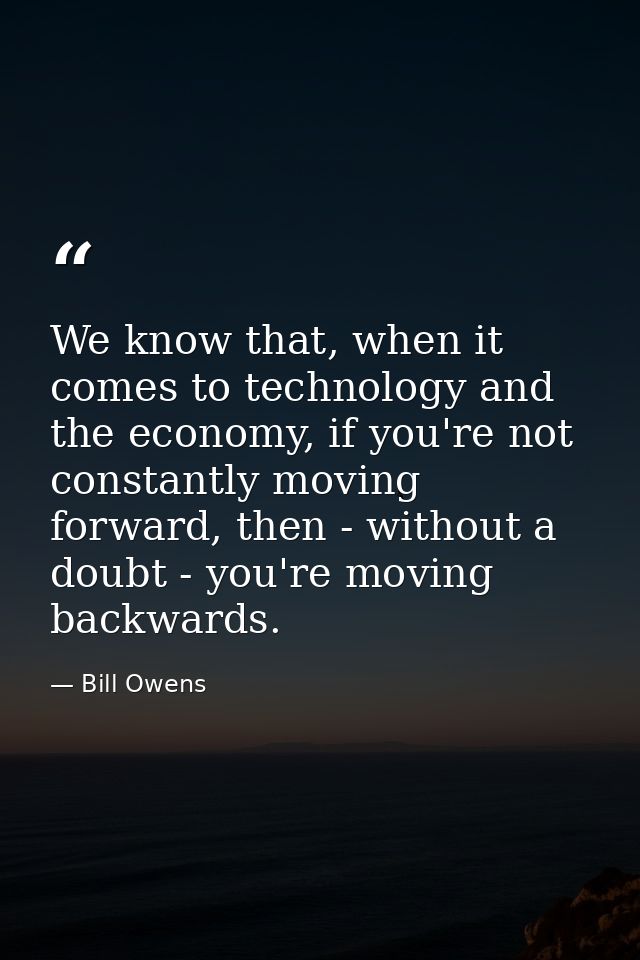 We know that, when it comes to technology and the economy, if you're not constantly moving forward, then - without a dou — Bill Owens