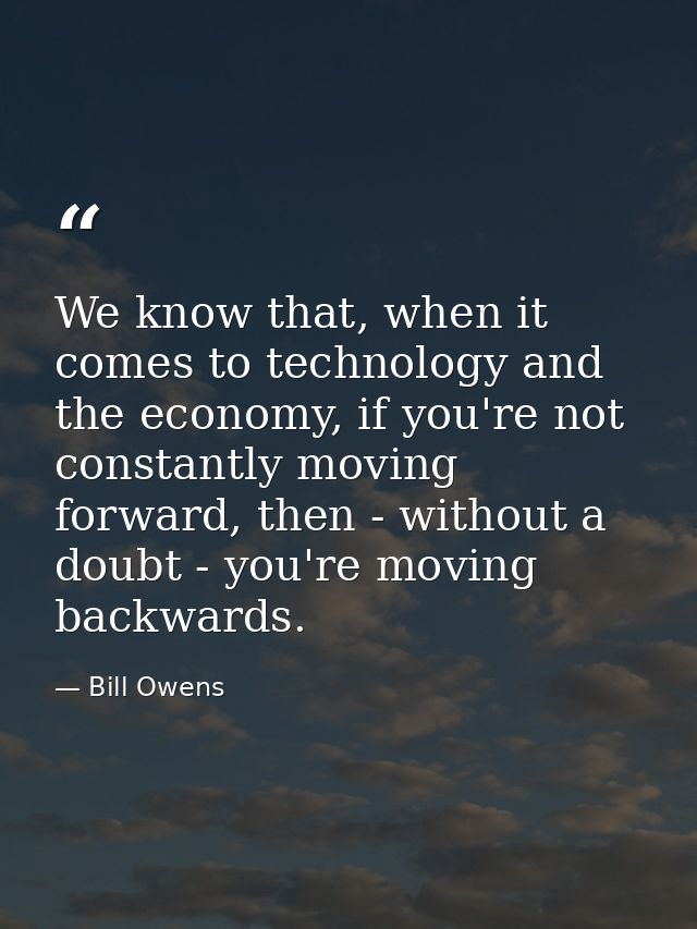 We know that, when it comes to technology and the economy, if you're not constantly moving forward, then - without a dou — Bill Owens