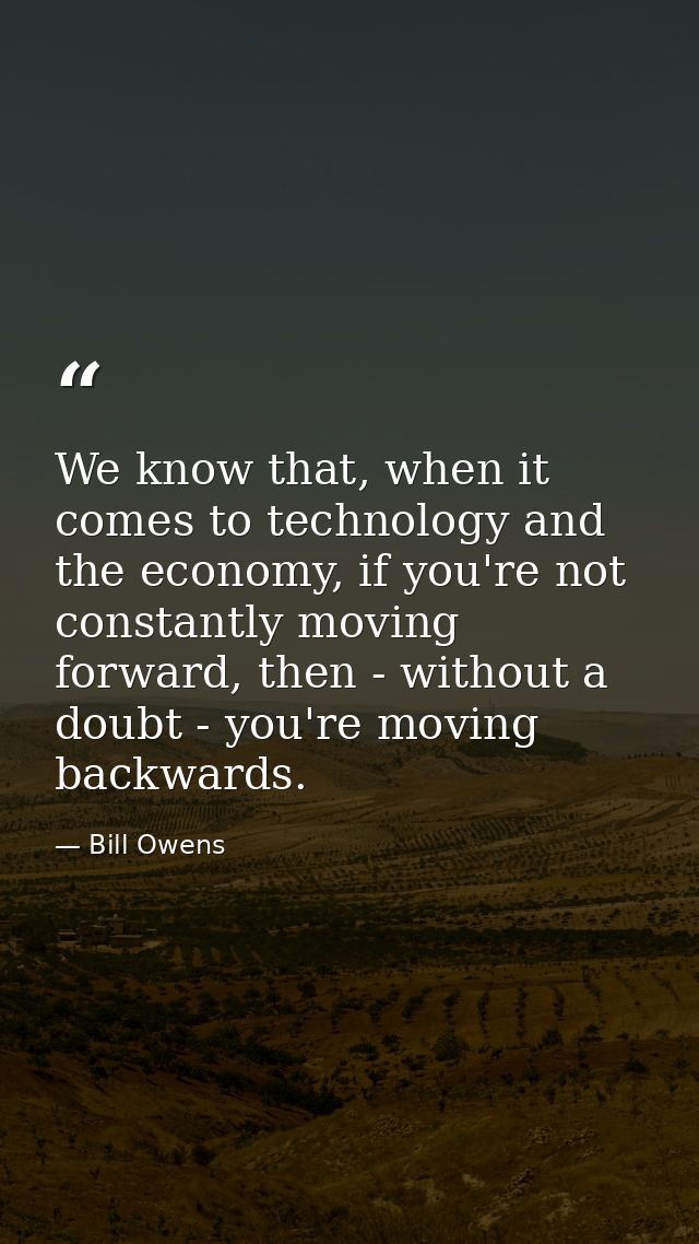 We know that, when it comes to technology and the economy, if you're not constantly moving forward, then - without a dou — Bill Owens