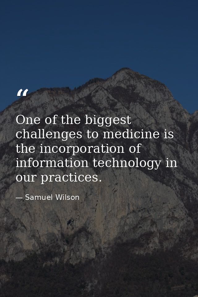 One of the biggest challenges to medicine is the incorporation of information technology in our practices. — Samuel Wilson