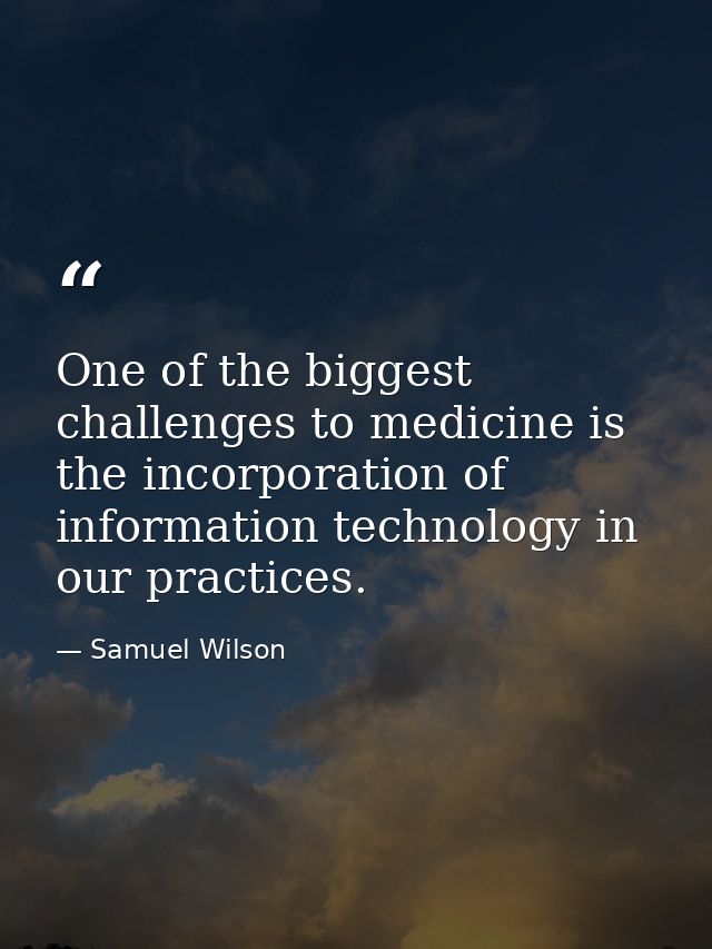 One of the biggest challenges to medicine is the incorporation of information technology in our practices. — Samuel Wilson