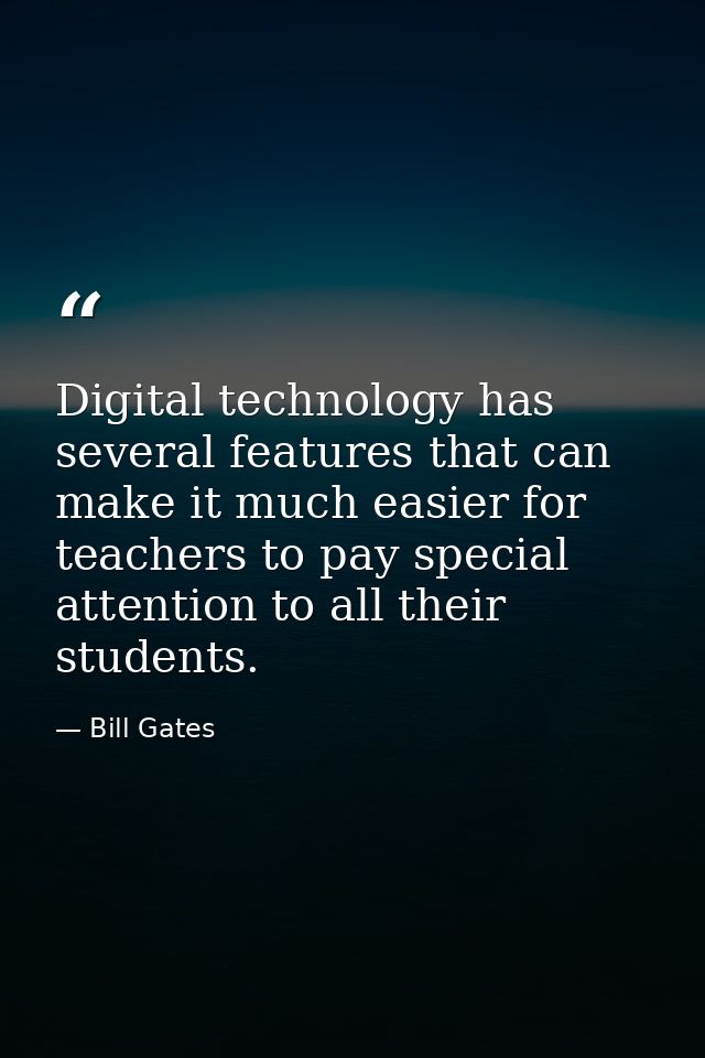 Digital technology has several features that can make it much easier for teachers to pay special attention to all their  — Bill Gates