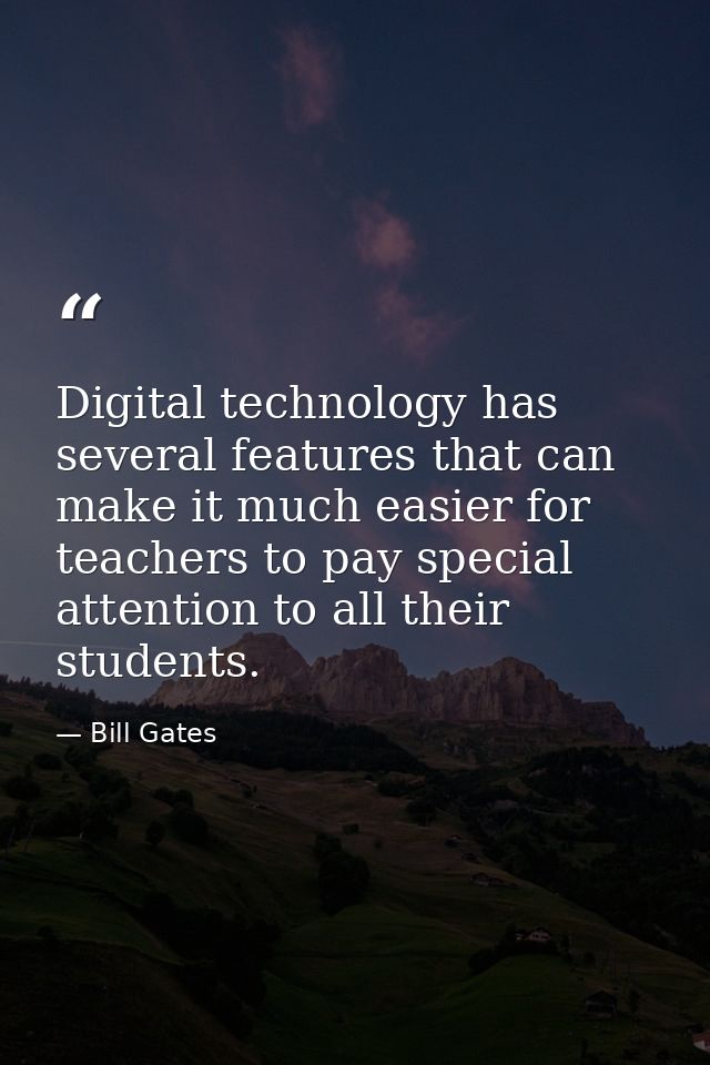 Digital technology has several features that can make it much easier for teachers to pay special attention to all their  — Bill Gates