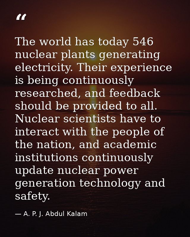 The world has today 546 nuclear plants generating electricity. Their experience is being continuously researched, and fe — A. P. J. Abdul Kalam