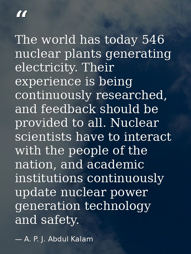 The world has today 546 nuclear plants generating electricity. Their experience is being continuously researched, and fe — A. P. J. Abdul Kalam