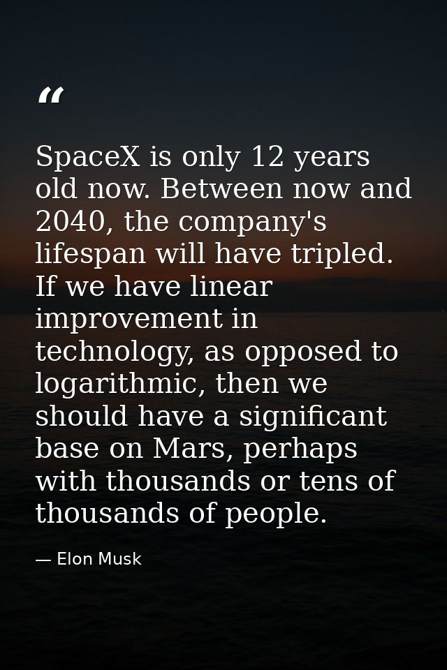 SpaceX is only 12 years old now. Between now and 2040, the company's lifespan will have tripled. If we have linear impro — Elon Musk
