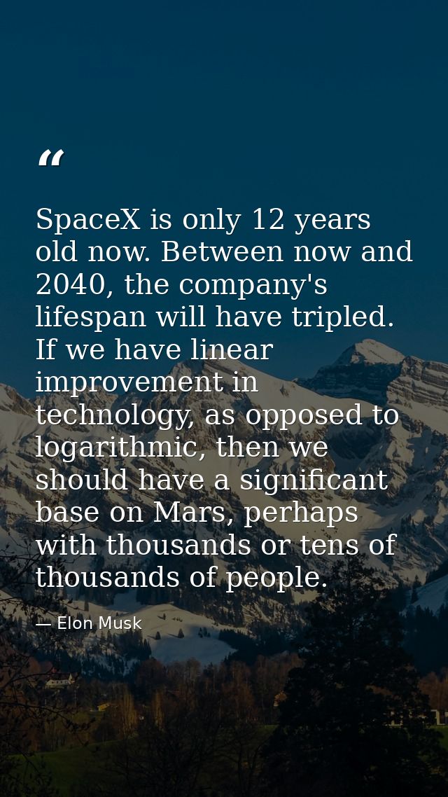 SpaceX is only 12 years old now. Between now and 2040, the company's lifespan will have tripled. If we have linear impro — Elon Musk