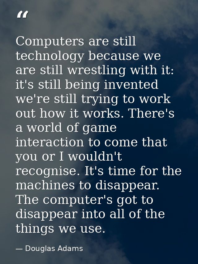 Computers are still technology because we are still wrestling with it: it's still being invented we're still trying to w — Douglas Adams