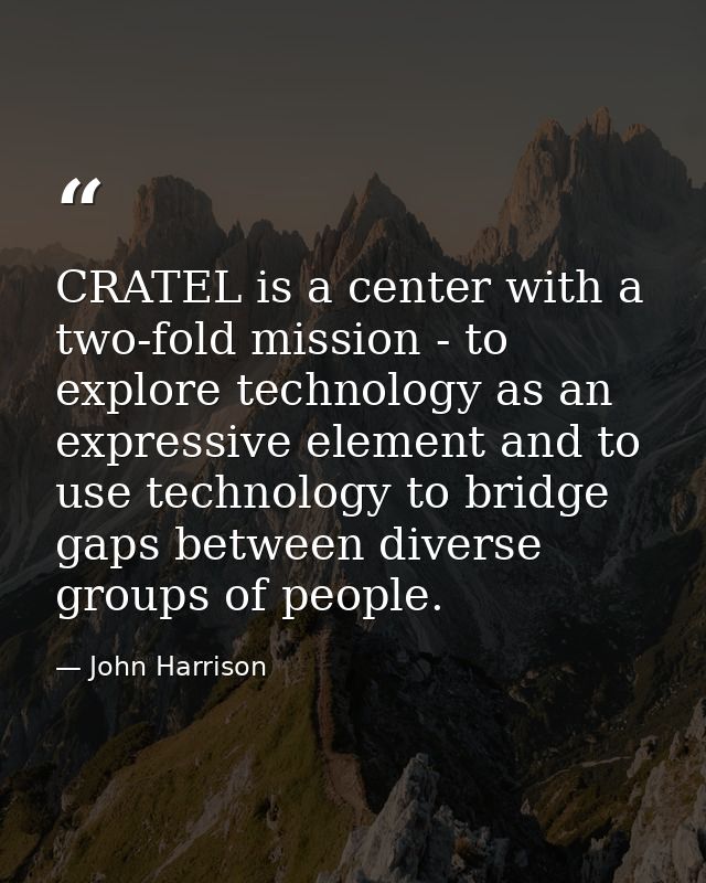CRATEL is a center with a two-fold mission - to explore technology as an expressive element and to use technology to bri — John Harrison