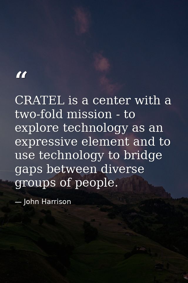 CRATEL is a center with a two-fold mission - to explore technology as an expressive element and to use technology to bri — John Harrison