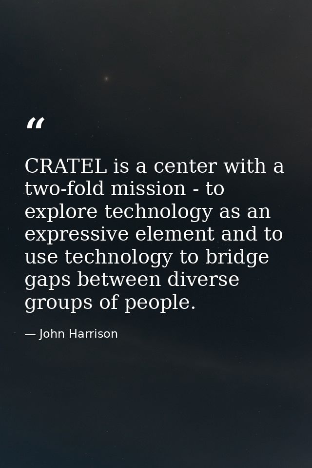CRATEL is a center with a two-fold mission - to explore technology as an expressive element and to use technology to bri — John Harrison
