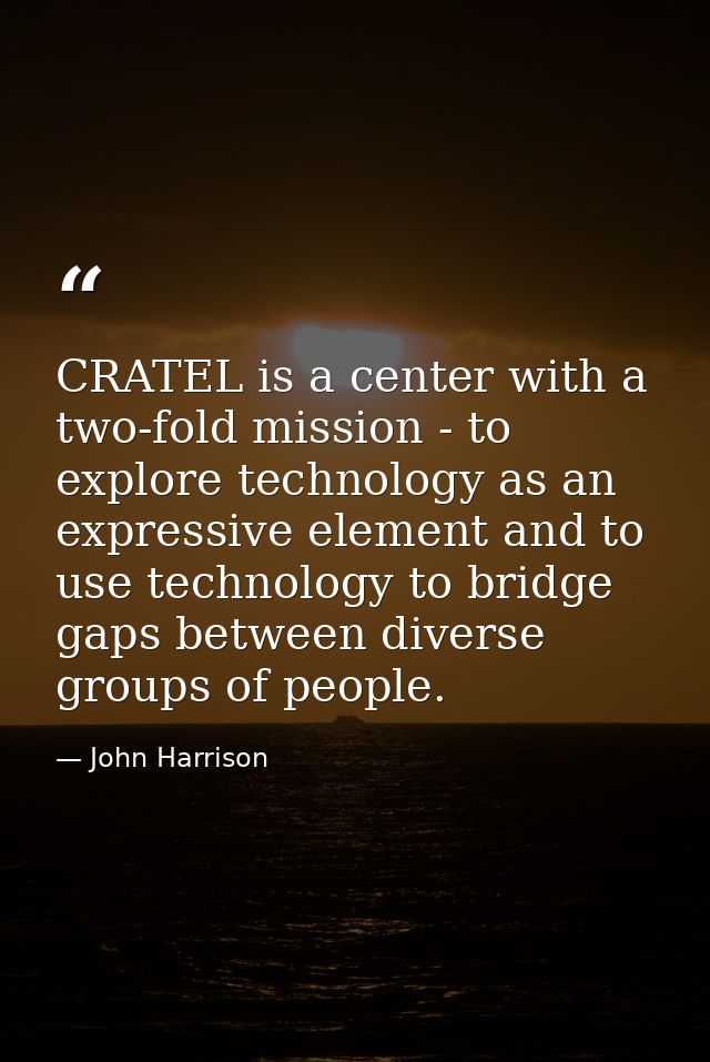 CRATEL is a center with a two-fold mission - to explore technology as an expressive element and to use technology to bri — John Harrison
