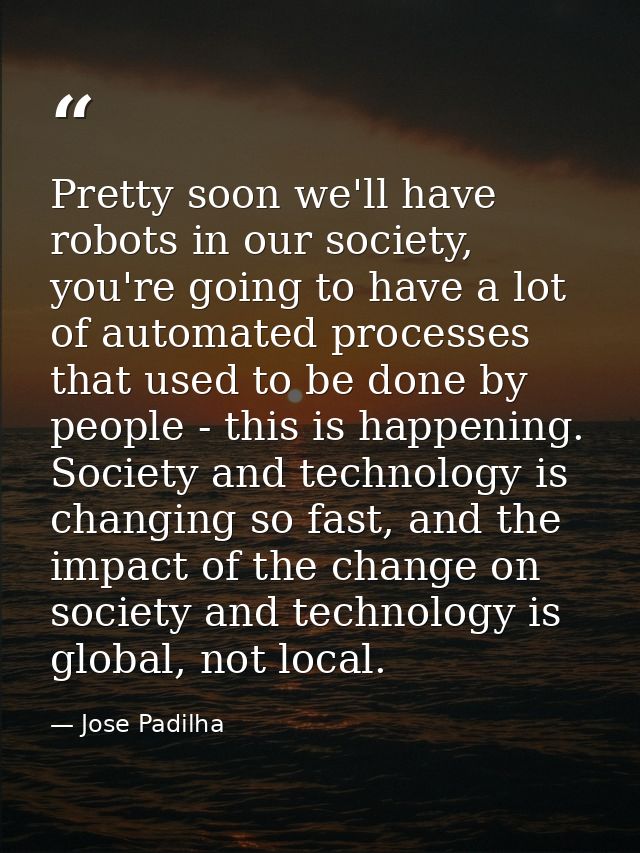 Pretty soon we'll have robots in our society, you're going to have a lot of automated processes that used to be done by  — Jose Padilha