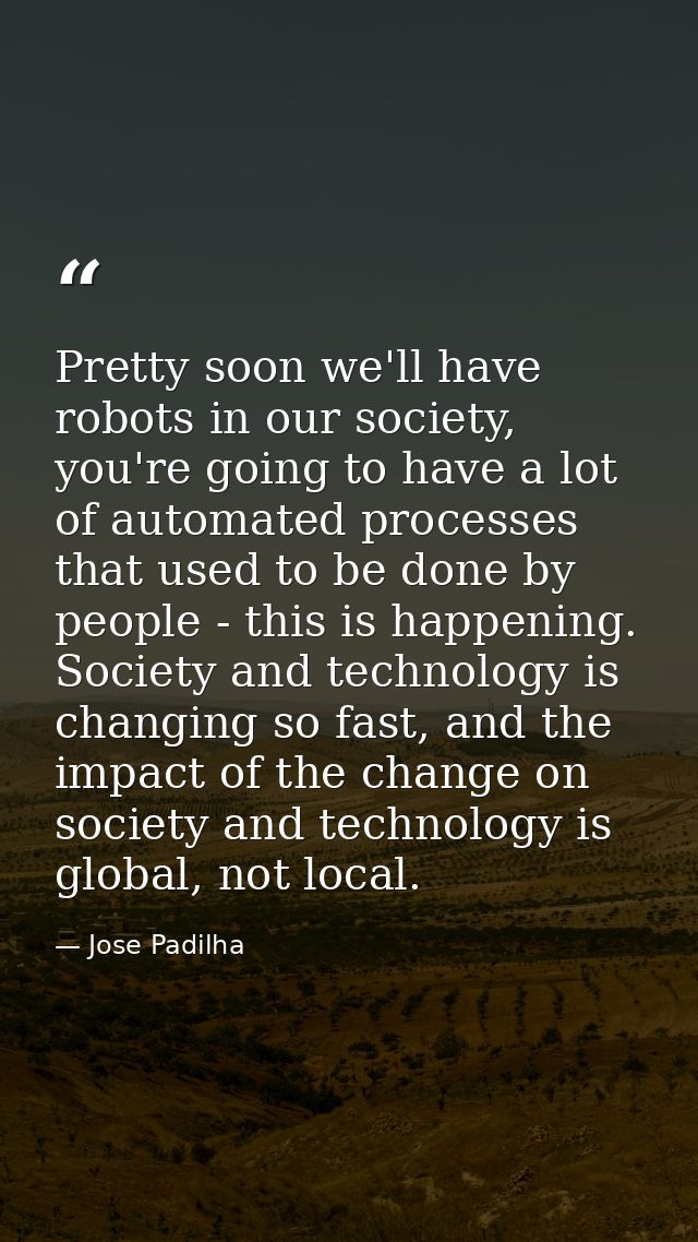 Pretty soon we'll have robots in our society, you're going to have a lot of automated processes that used to be done by  — Jose Padilha