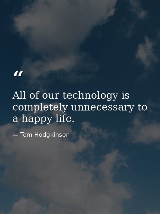 All of our technology is completely unnecessary to a happy life. — Tom Hodgkinson