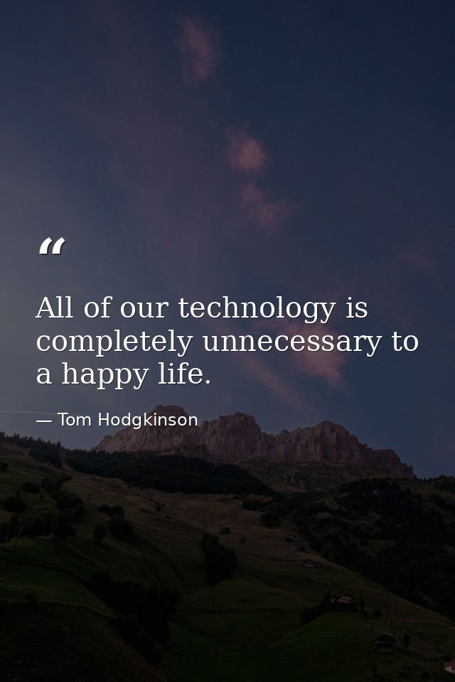 All of our technology is completely unnecessary to a happy life. — Tom Hodgkinson