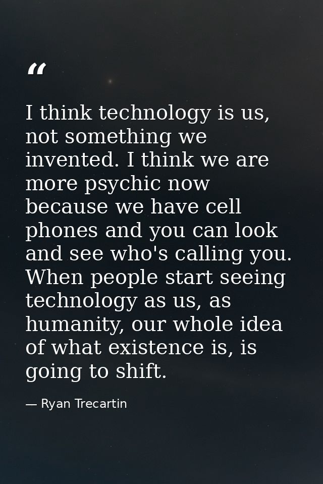 I think technology is us, not something we invented. I think we are more psychic now because we have cell phones and you — Ryan Trecartin