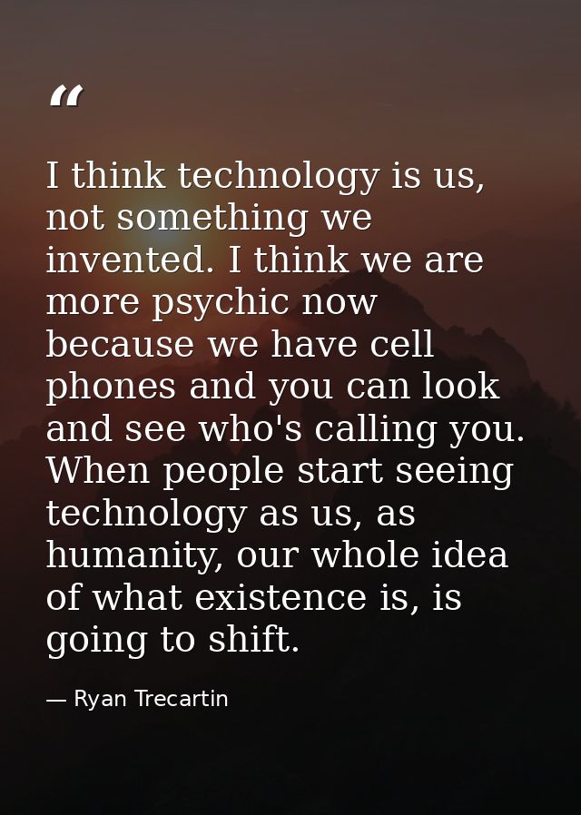 I think technology is us, not something we invented. I think we are more psychic now because we have cell phones and you — Ryan Trecartin