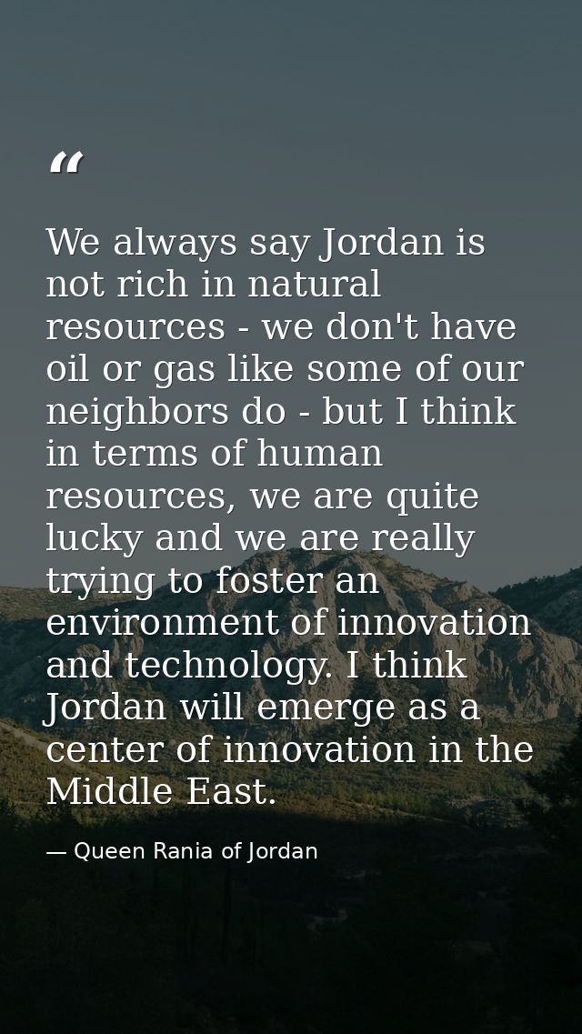 We always say Jordan is not rich in natural resources - we don't have oil or gas like some of our neighbors do - but I t — Queen Rania of Jordan