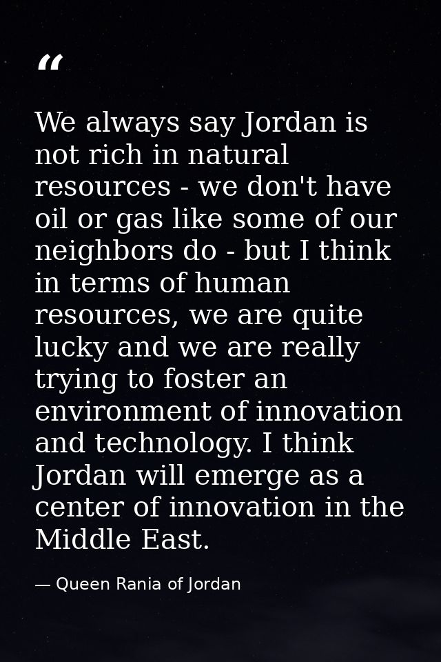 We always say Jordan is not rich in natural resources - we don't have oil or gas like some of our neighbors do - but I t — Queen Rania of Jordan