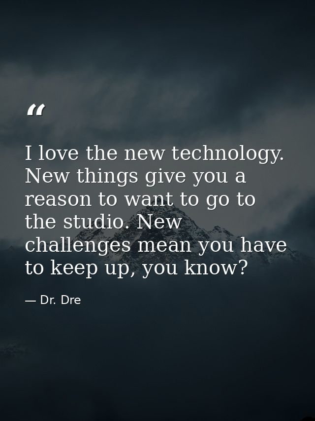 I love the new technology. New things give you a reason to want to go to the studio. New challenges mean you have to kee — Dr. Dre