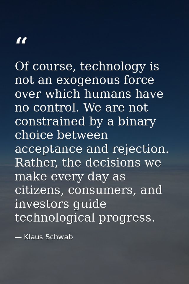 Of course, technology is not an exogenous force over which humans have no control. We are not constrained by a binary ch — Klaus Schwab