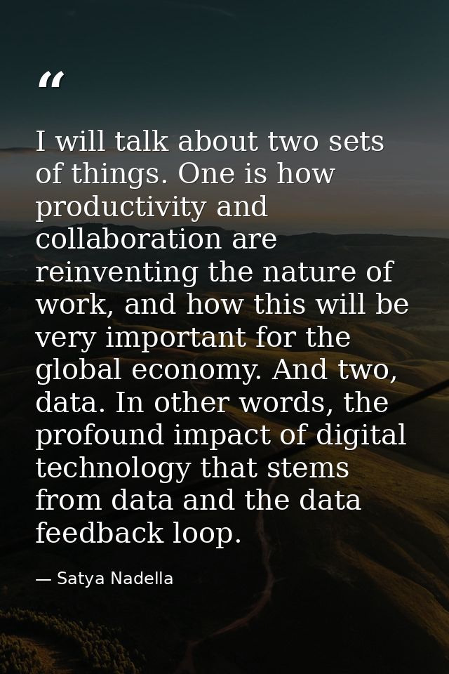 I will talk about two sets of things. One is how productivity and collaboration are reinventing the nature of work, and  — Satya Nadella