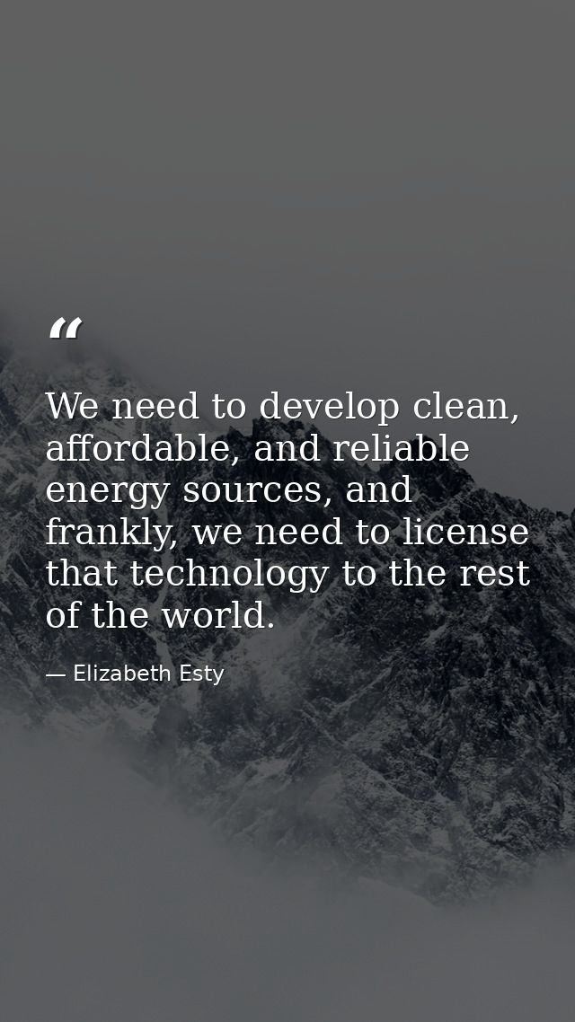 We need to develop clean, affordable, and reliable energy sources, and frankly, we need to license that technology to th — Elizabeth Esty