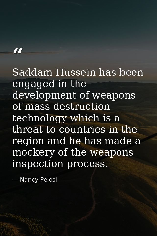 Saddam Hussein has been engaged in the development of weapons of mass destruction technology which is a threat to countr — Nancy Pelosi
