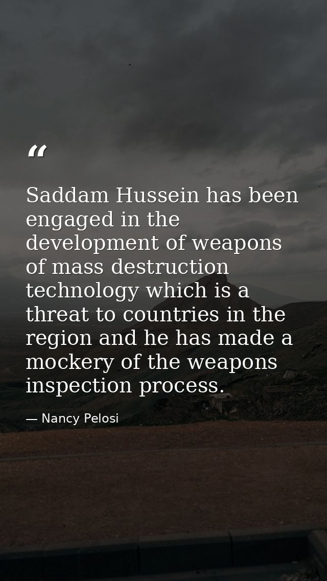 Saddam Hussein has been engaged in the development of weapons of mass destruction technology which is a threat to countr — Nancy Pelosi