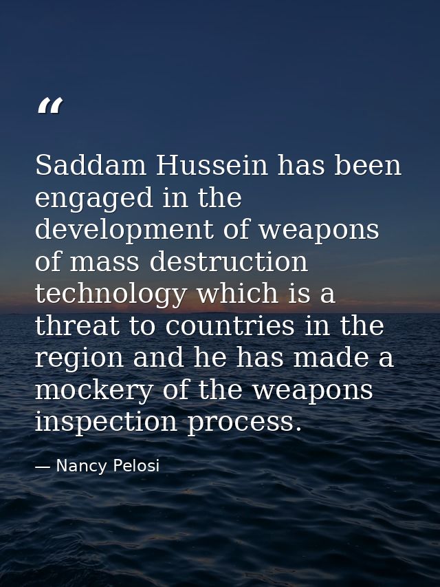 Saddam Hussein has been engaged in the development of weapons of mass destruction technology which is a threat to countr — Nancy Pelosi
