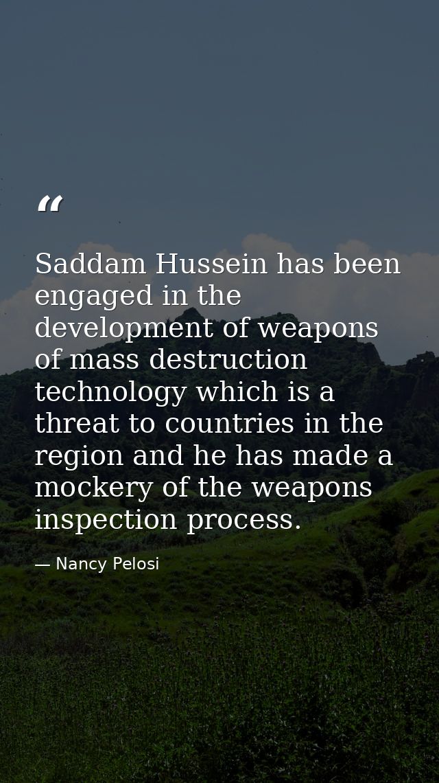 Saddam Hussein has been engaged in the development of weapons of mass destruction technology which is a threat to countr — Nancy Pelosi