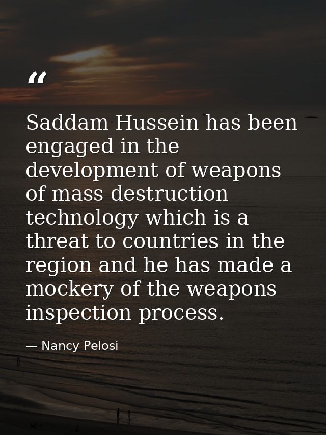 Saddam Hussein has been engaged in the development of weapons of mass destruction technology which is a threat to countr — Nancy Pelosi