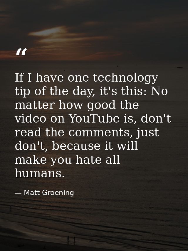 If I have one technology tip of the day, it's this: No matter how good the video on YouTube is, don't read the comments, — Matt Groening