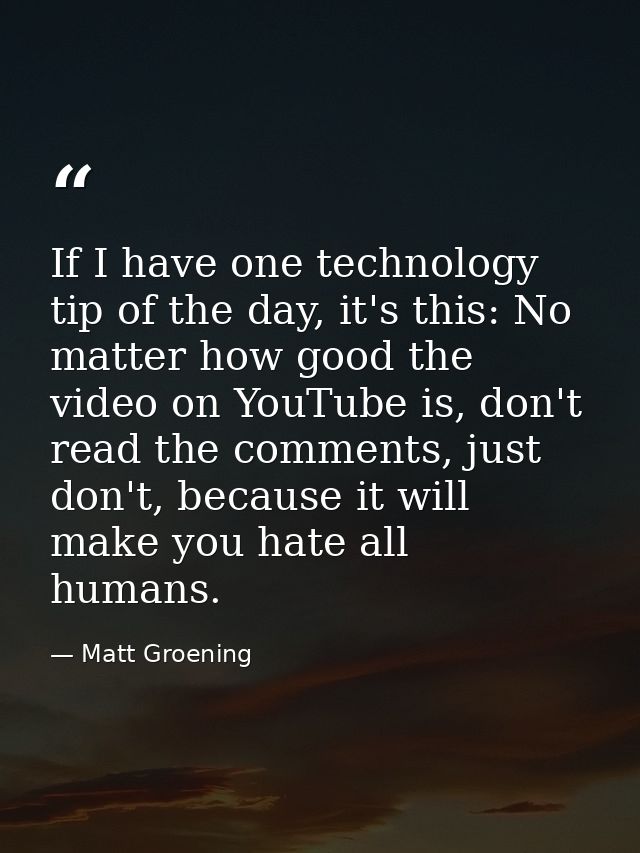 If I have one technology tip of the day, it's this: No matter how good the video on YouTube is, don't read the comments, — Matt Groening