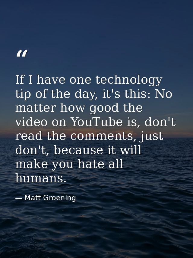 If I have one technology tip of the day, it's this: No matter how good the video on YouTube is, don't read the comments, — Matt Groening