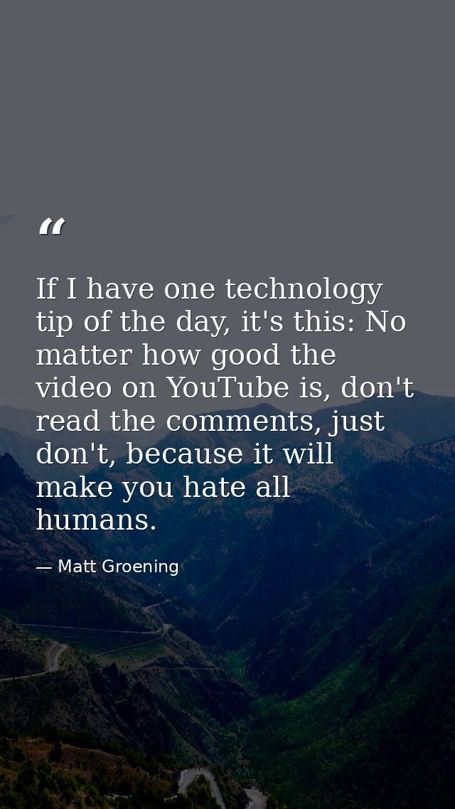 If I have one technology tip of the day, it's this: No matter how good the video on YouTube is, don't read the comments, — Matt Groening
