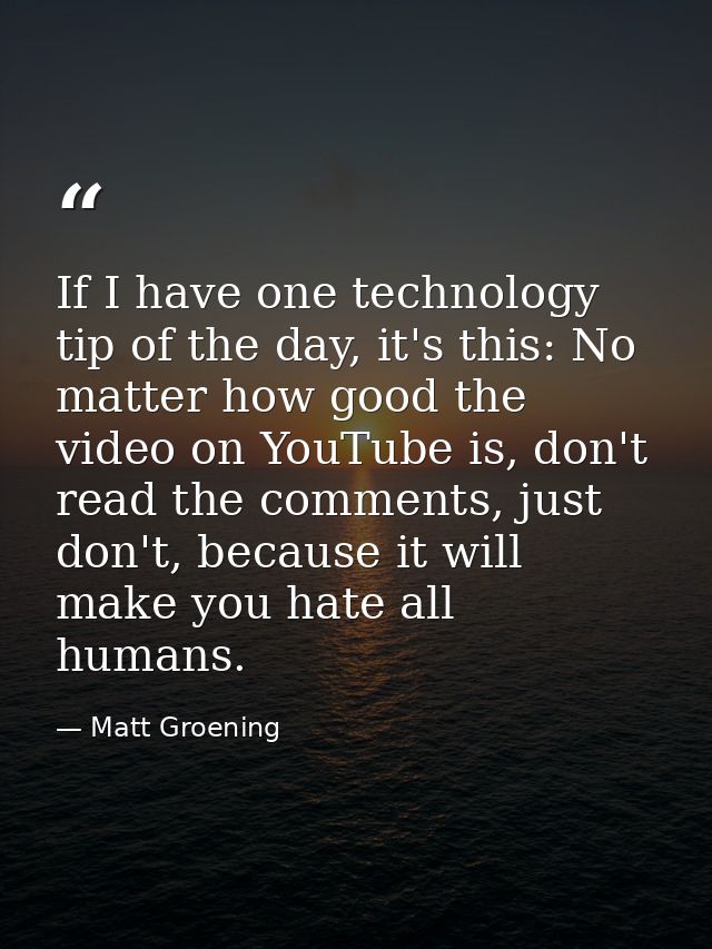 If I have one technology tip of the day, it's this: No matter how good the video on YouTube is, don't read the comments, — Matt Groening