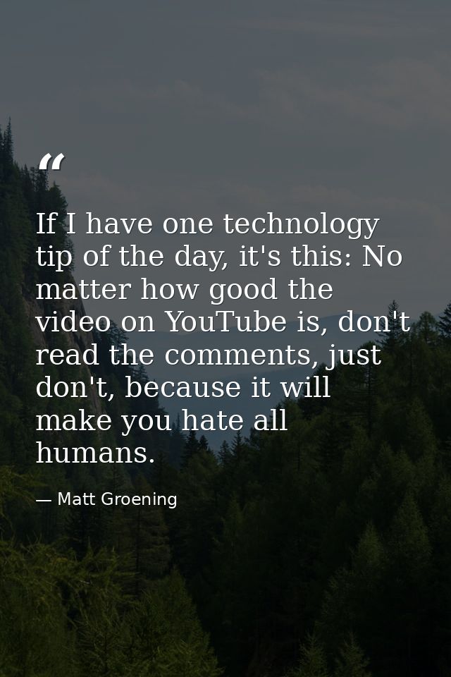 If I have one technology tip of the day, it's this: No matter how good the video on YouTube is, don't read the comments, — Matt Groening