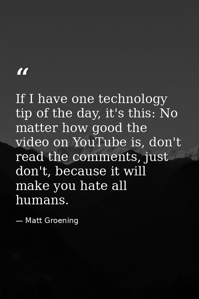 If I have one technology tip of the day, it's this: No matter how good the video on YouTube is, don't read the comments, — Matt Groening