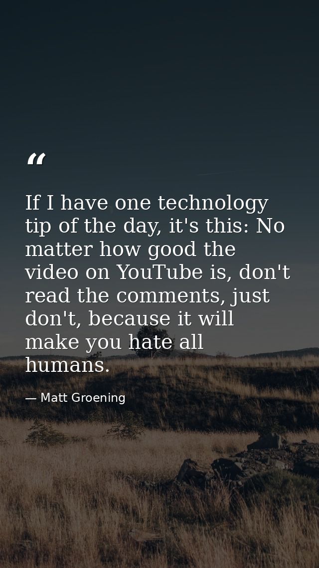 If I have one technology tip of the day, it's this: No matter how good the video on YouTube is, don't read the comments, — Matt Groening