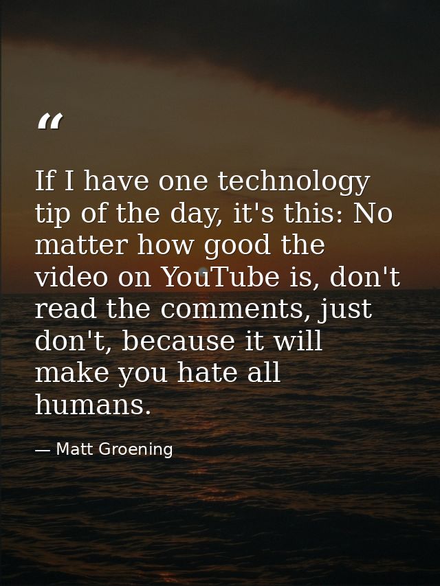 If I have one technology tip of the day, it's this: No matter how good the video on YouTube is, don't read the comments, — Matt Groening