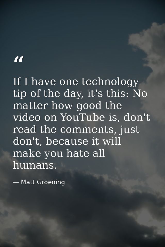 If I have one technology tip of the day, it's this: No matter how good the video on YouTube is, don't read the comments, — Matt Groening
