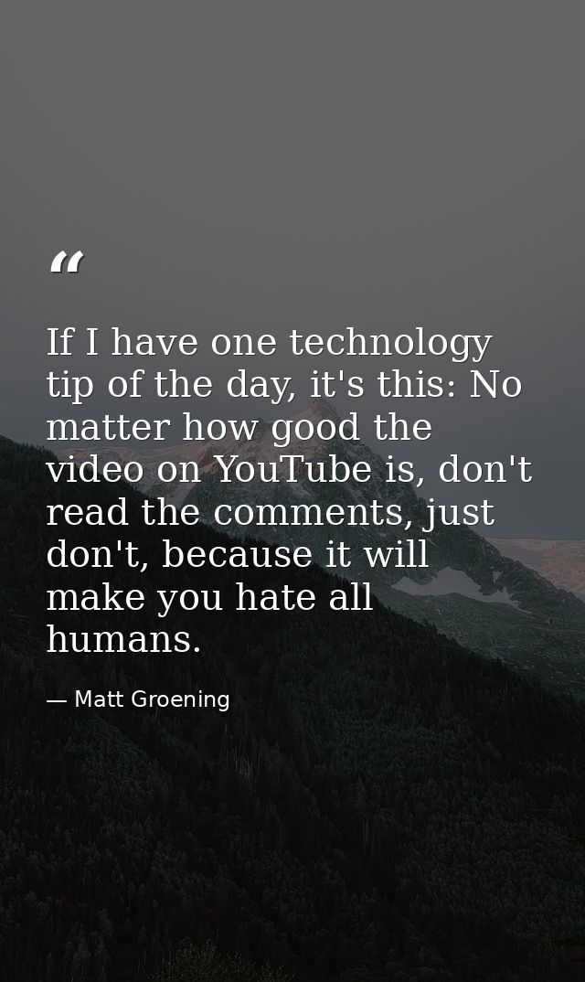 If I have one technology tip of the day, it's this: No matter how good the video on YouTube is, don't read the comments, — Matt Groening