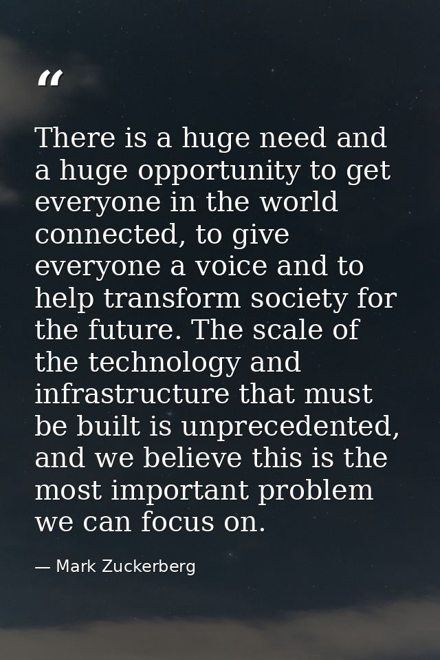 There is a huge need and a huge opportunity to get everyone in the world connected, to give everyone a voice and to help — Mark Zuckerberg