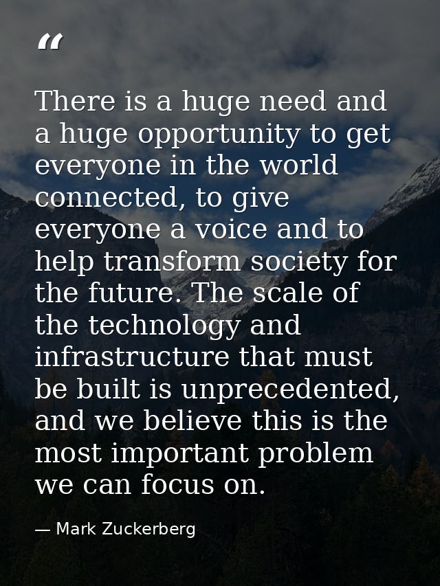 There is a huge need and a huge opportunity to get everyone in the world connected, to give everyone a voice and to help — Mark Zuckerberg