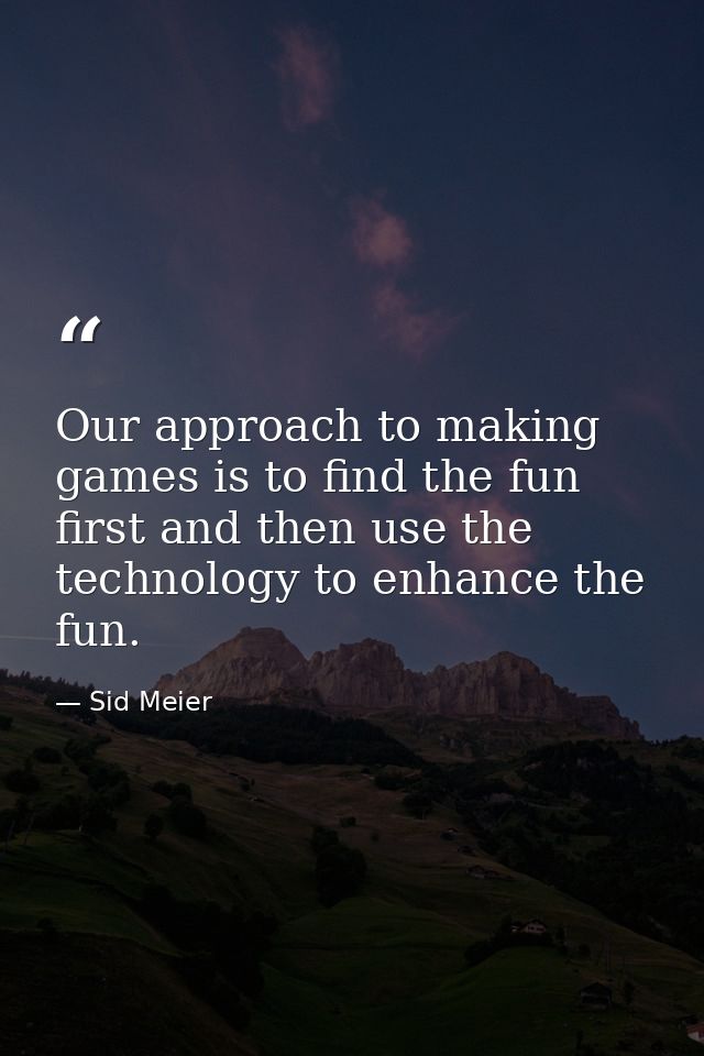 Our approach to making games is to find the fun first and then use the technology to enhance the fun. — Sid Meier