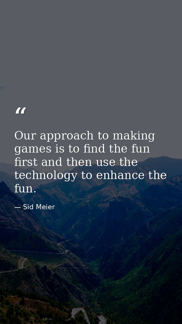 Our approach to making games is to find the fun first and then use the technology to enhance the fun. — Sid Meier