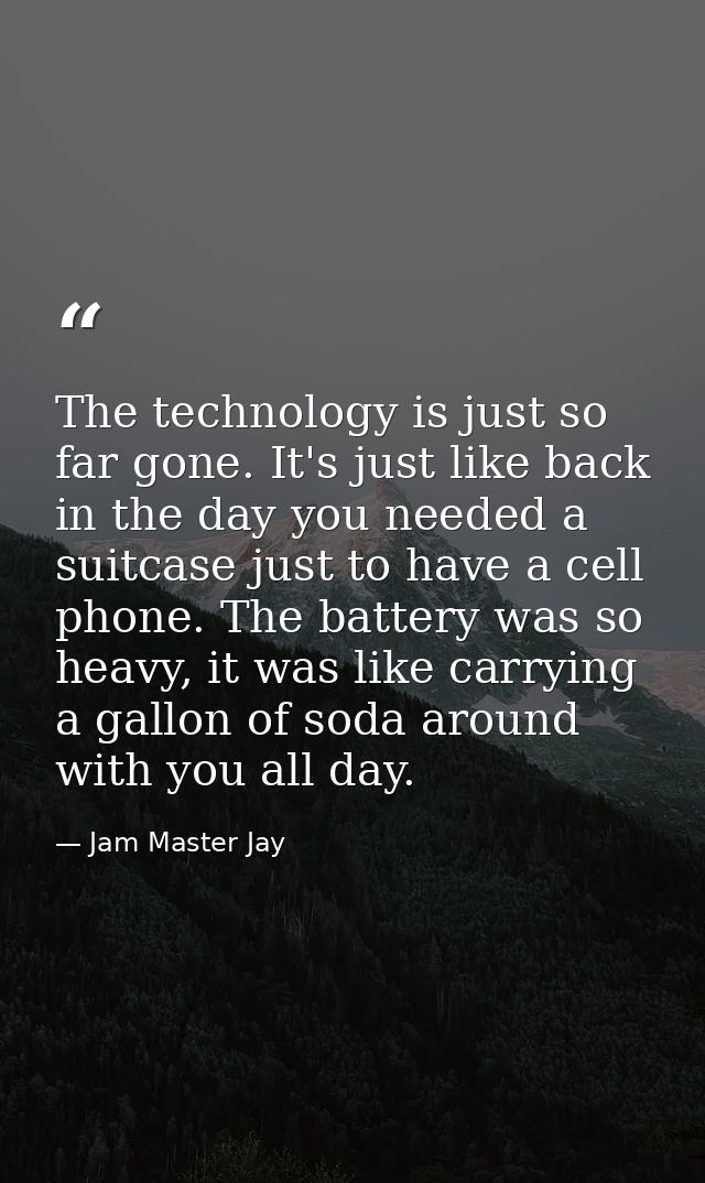 The technology is just so far gone. It's just like back in the day you needed a suitcase just to have a cell phone. The  — Jam Master Jay
